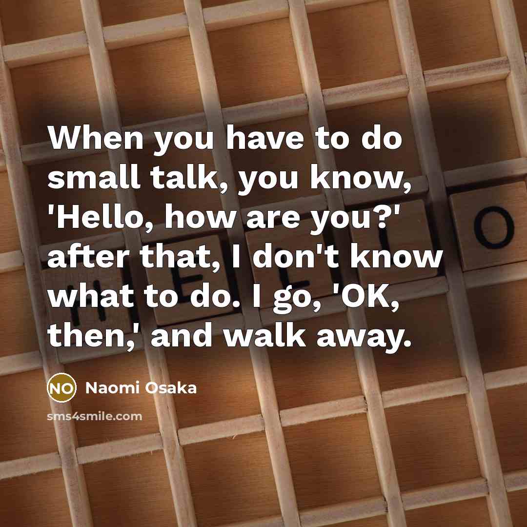 “When you have to do small talk, you know, 'Hello, how are you?' after that, I don't know what to do. I go, 'OK, then,' and walk away.” quote by Naomi Osaka