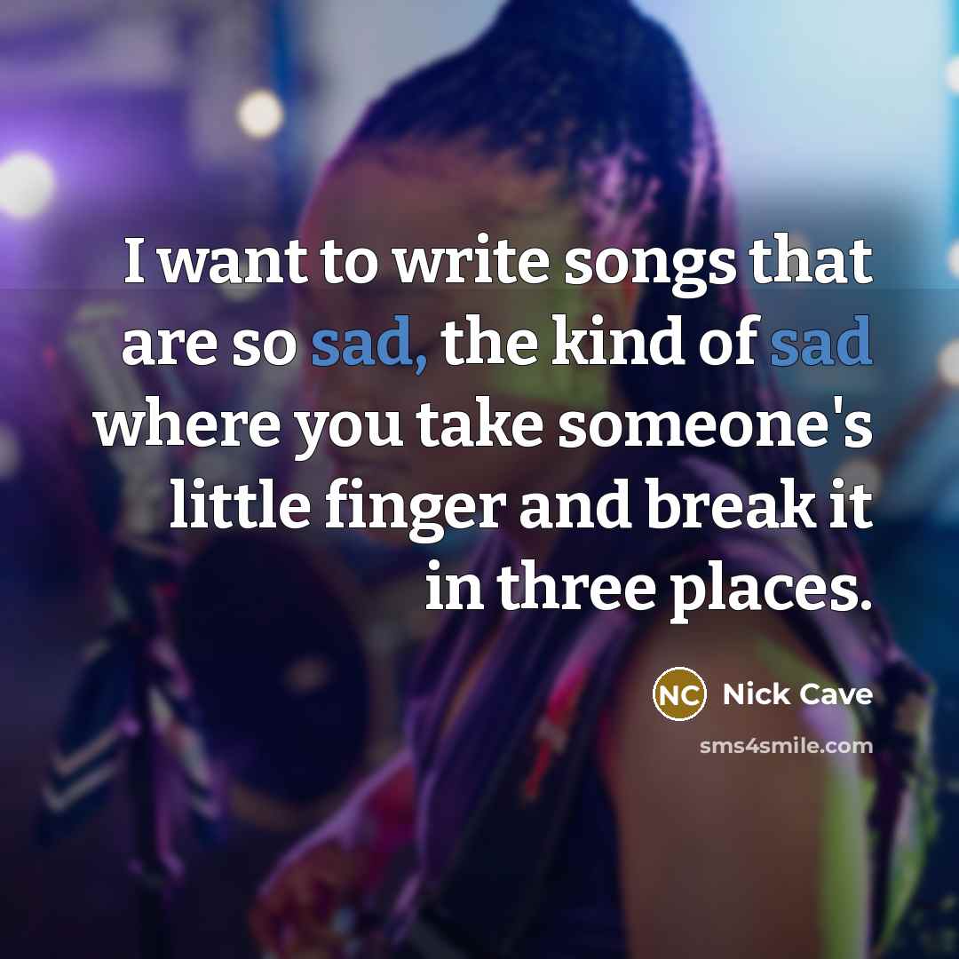 “I want to write songs that are so sad, the kind of sad where you take someone's little finger and break it in three places.” quote by Nick Cave