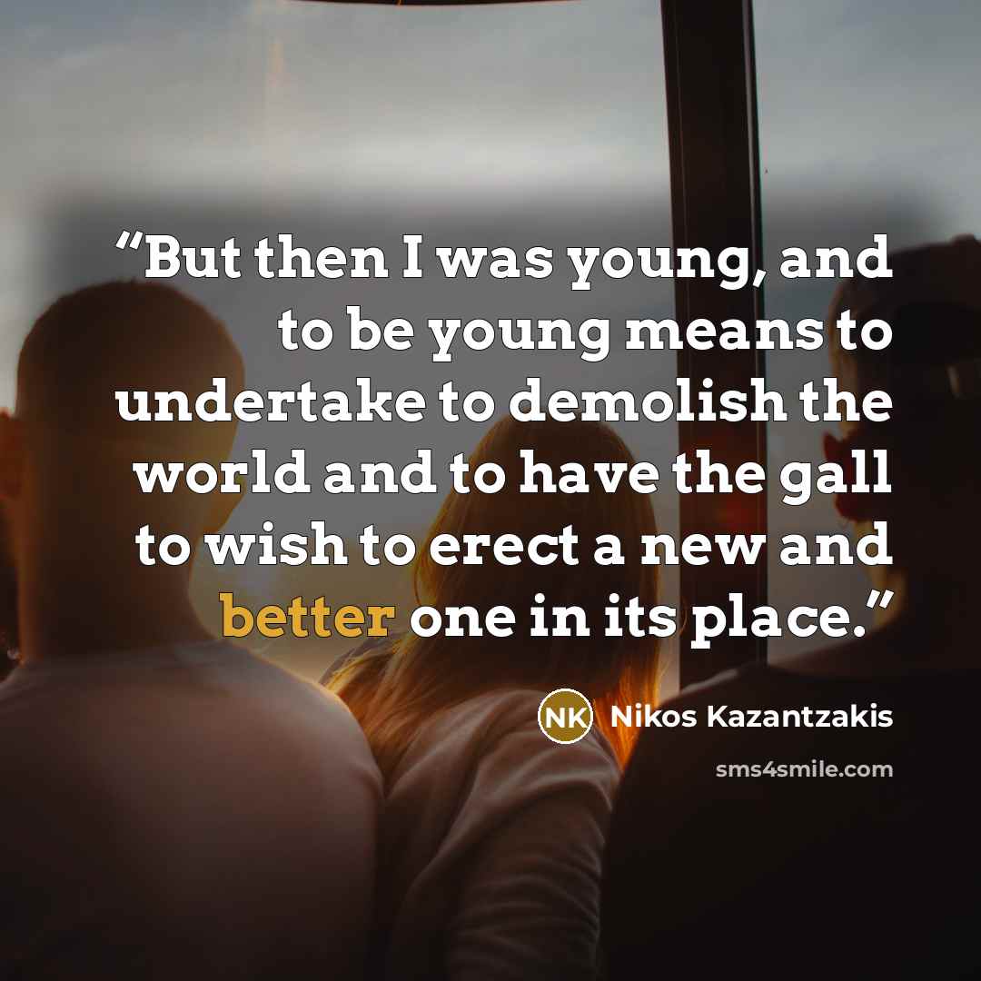 “But then I was young, and to be young means to undertake to demolish the world and to have the gall to wish to erect a new and better one in its place.” quote by Nikos Kazantzakis