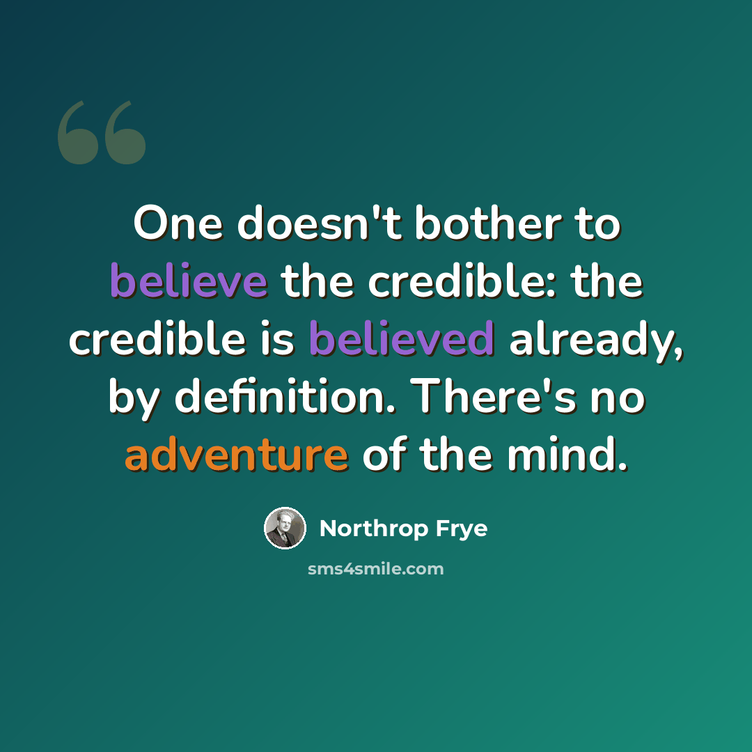 “One doesn't bother to believe the credible: the credible is believed already, by definition. There's no adventure of the mind.” quote by Northrop Frye