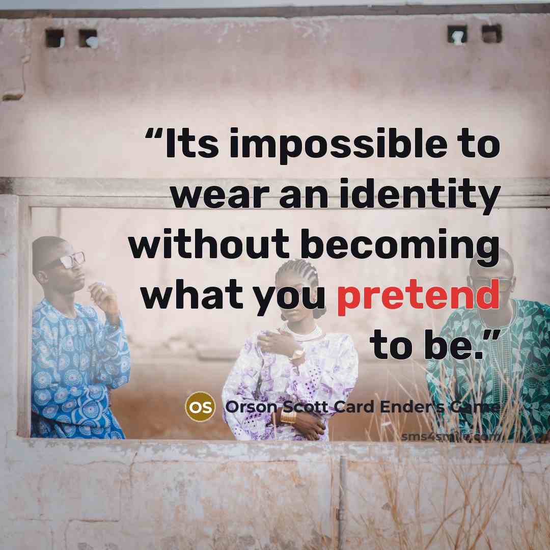 “Its impossible to wear an identity without becoming what you pretend to be.” quote by Orson Scott Card Ender's Game