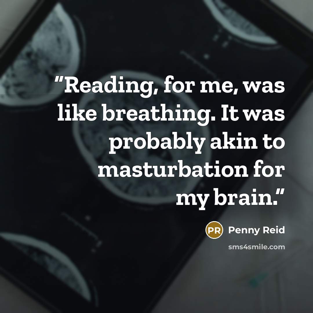“Reading, for me, was like breathing. It was probably akin to masturbation for my brain.” quote by Penny Reid