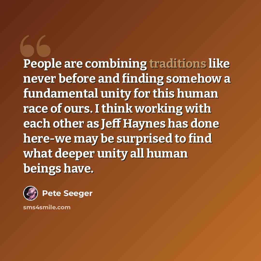 “People are combining traditions like never before and finding somehow a fundamental unity for this human race of ours. I think working with each other as Jeff Haynes has done here-we may be surprised to find what deeper unity all human beings have.” quote by Pete Seeger