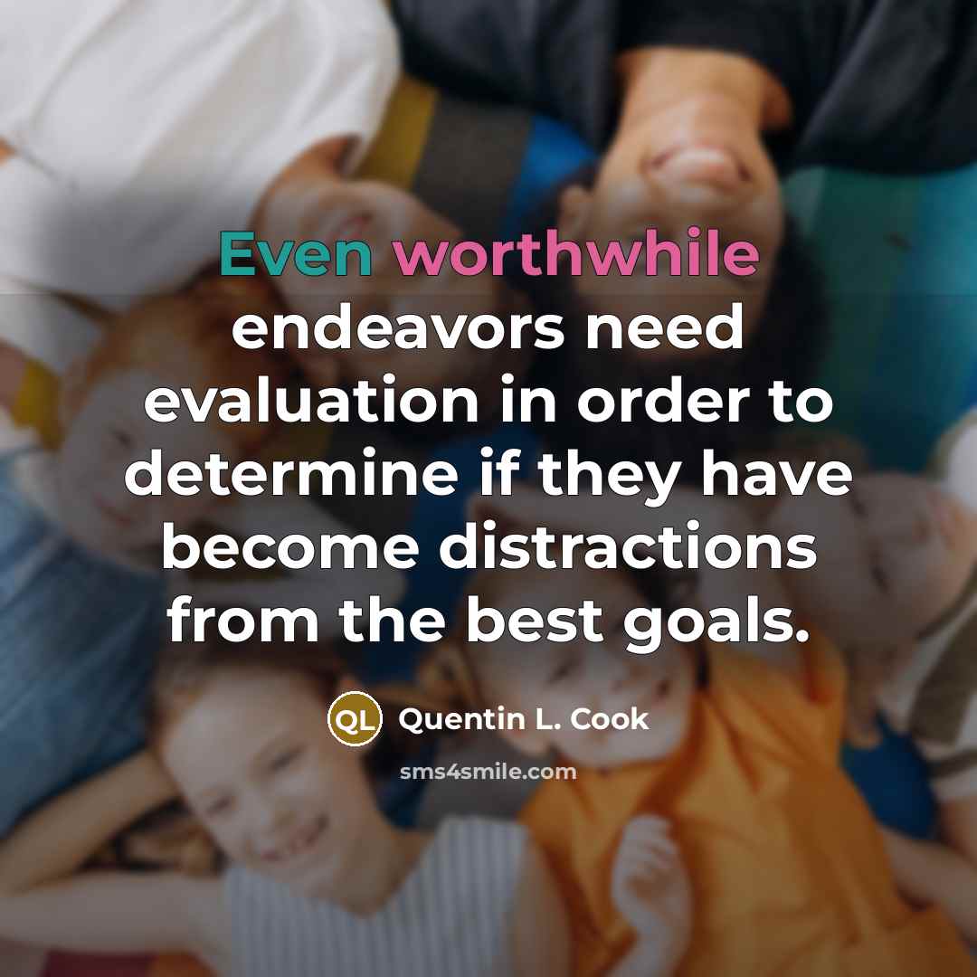 “Even worthwhile endeavors need evaluation in order to determine if they have become distractions from the best goals.” quote by Quentin L. Cook