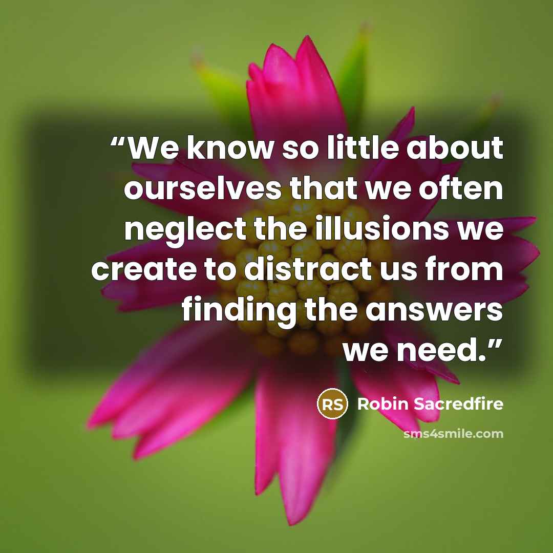 “We know so little about ourselves that we often neglect the illusions we create to distract us from finding the answers we need.” quote by Robin Sacredfire