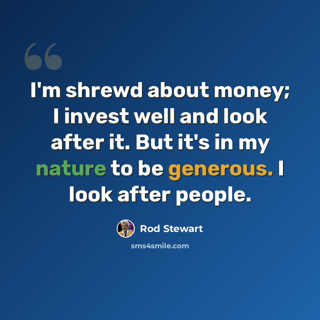 “I'm shrewd about money; I invest well and look after it. But it's in my nature to be generous. I look after people.” quote by Rod Stewart