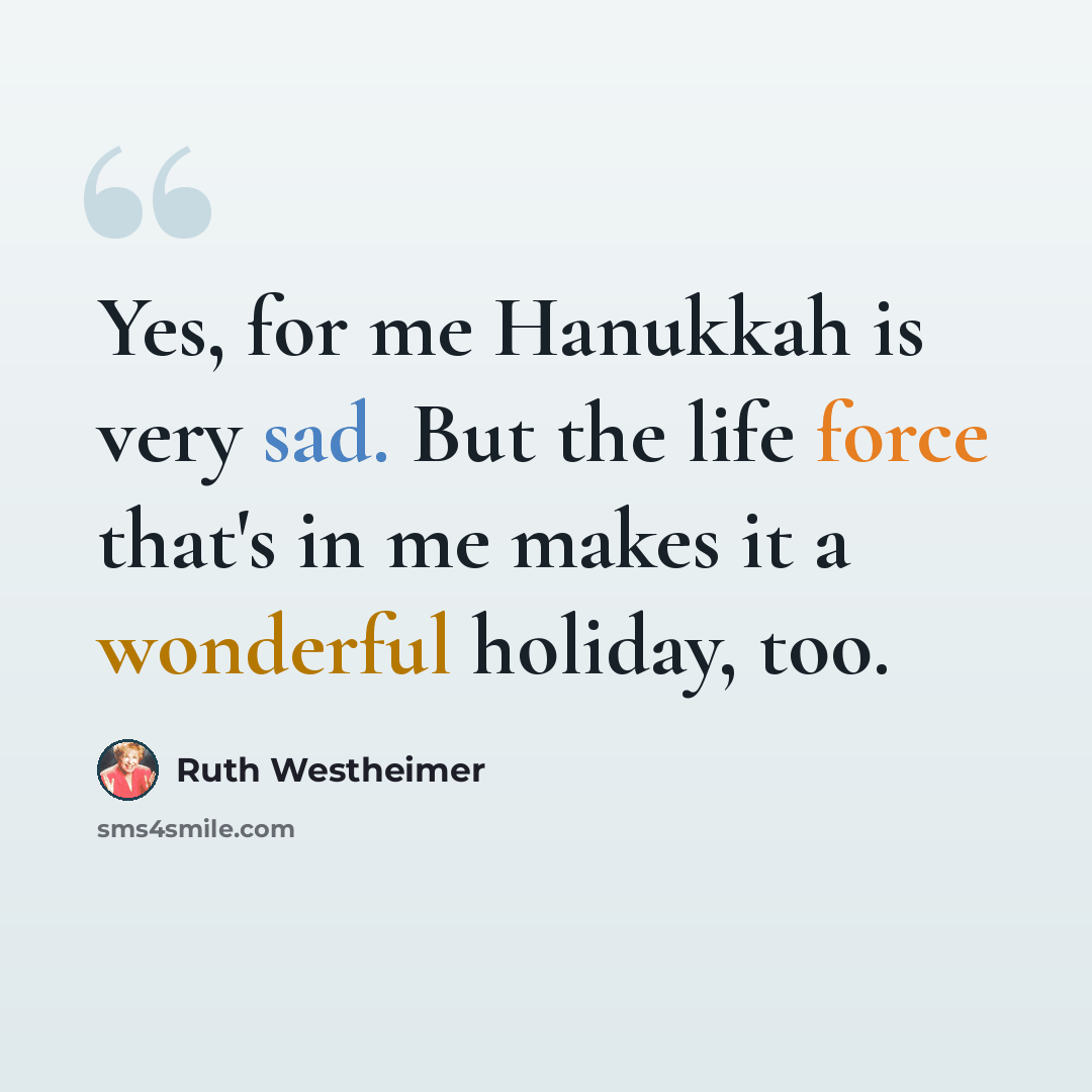 “Yes, for me Hanukkah is very sad. But the life force that's in me makes it a wonderful holiday, too.” quote by Ruth Westheimer
