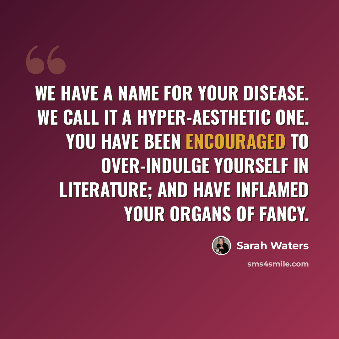 “We have a name for your disease. We call it a hyper-aesthetic one. You have been encouraged to over-indulge yourself in literature; and have inflamed your organs of fancy.” quote by Sarah Waters