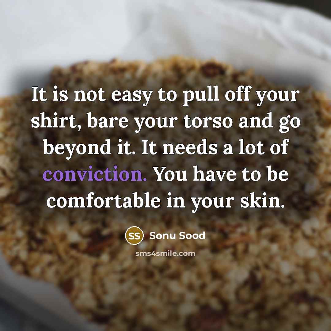 “It is not easy to pull off your shirt, bare your torso and go beyond it. It needs a lot of conviction. You have to be comfortable in your skin.” quote by Sonu Sood