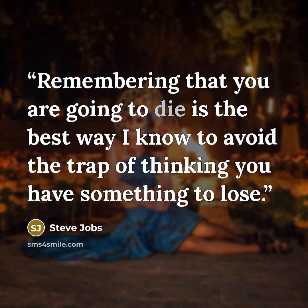 “Remembering that you are going to die is the best way I know to avoid the trap of thinking you have something to lose.” quote by Steve Jobs