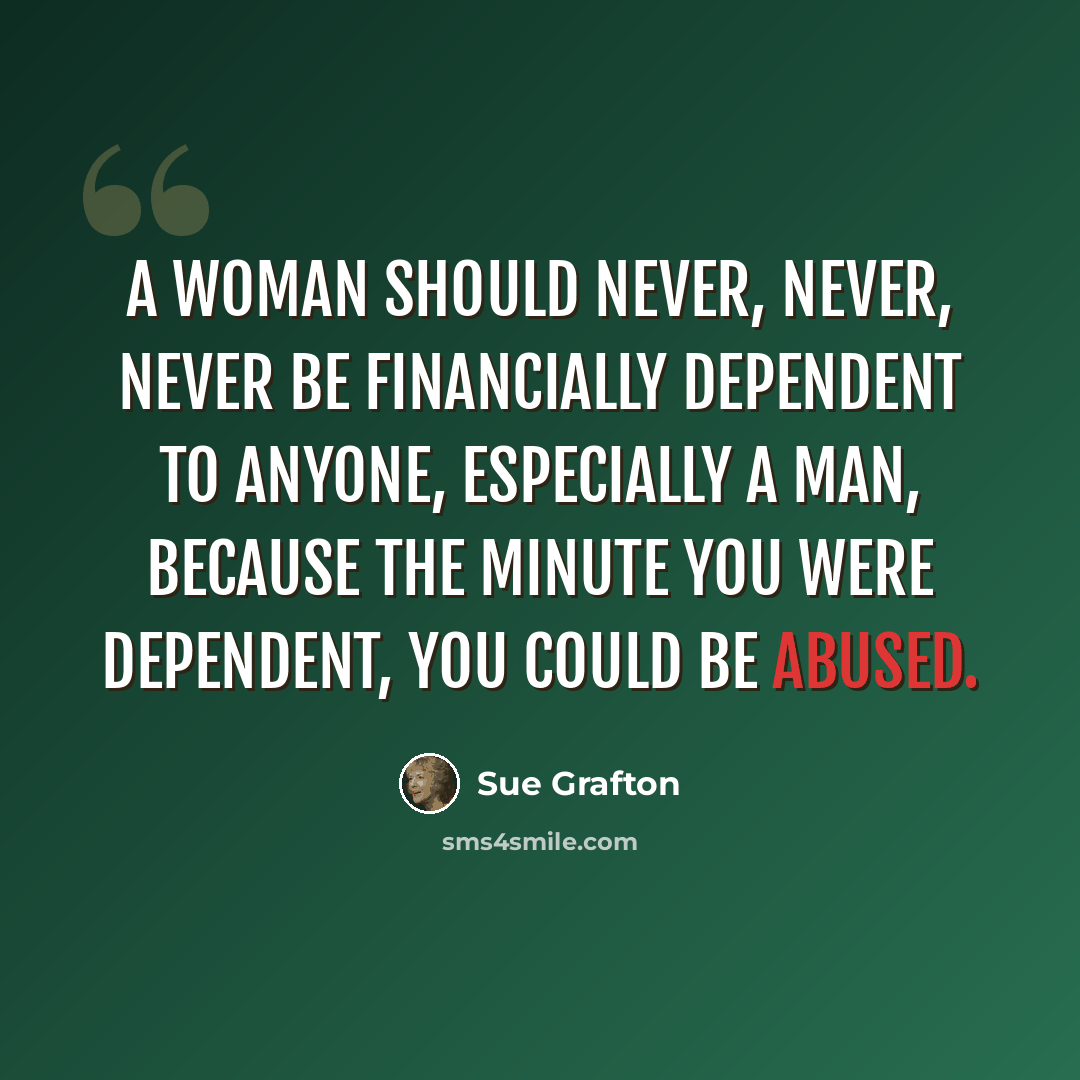 “A woman should never, never, never be financially dependent to anyone, especially a man, because the minute you were dependent, you could be abused.” quote by Sue Grafton