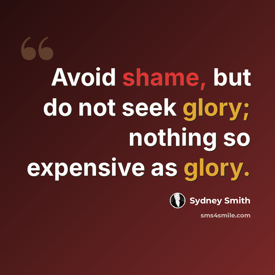 “Avoid shame, but do not seek glory; nothing so expensive as glory.” quote by Sydney Smith