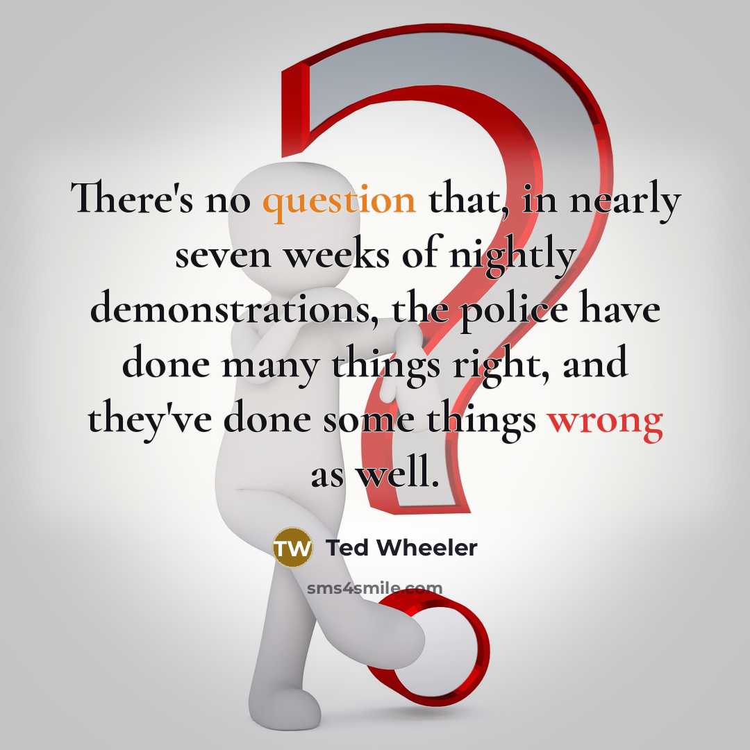 “There's no question that, in nearly seven weeks of nightly demonstrations, the police have done many things right, and they've done some things wrong as well.” quote by Ted Wheeler