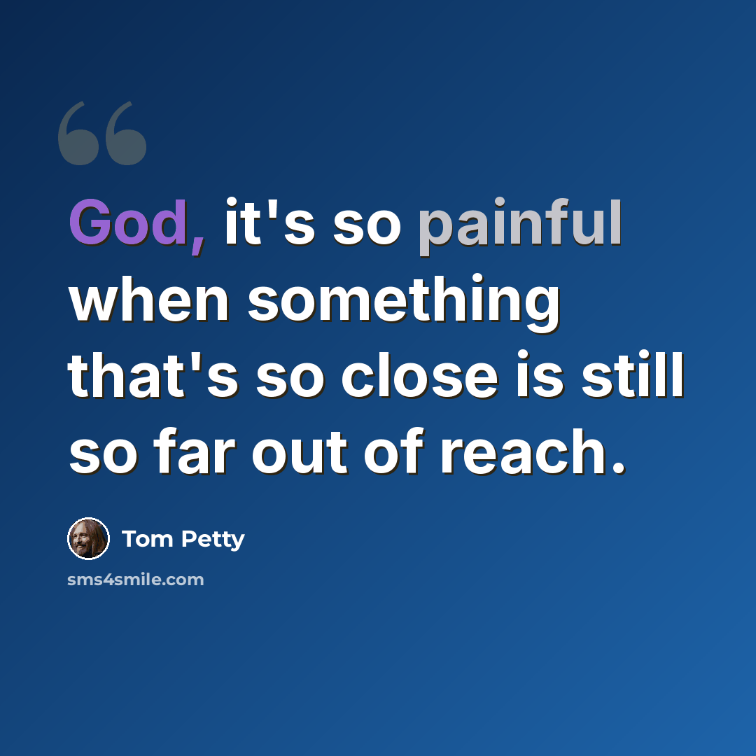 “God, it's so painful when something that's so close is still so far out of reach.” quote by Tom Petty