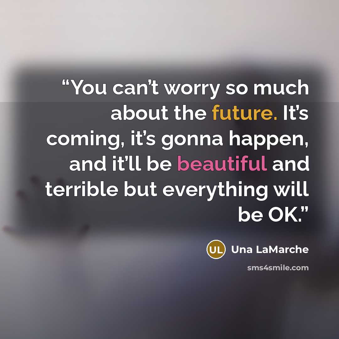 “You can’t worry so much about the future. It’s coming, it’s gonna happen, and it’ll be beautiful and terrible but everything will be OK.” quote by Una LaMarche