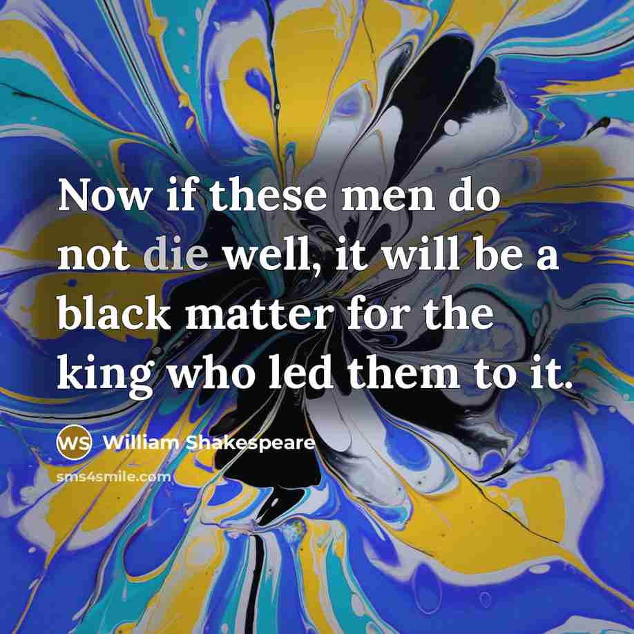“Now if these men do not die well, it will be a black matter for the king who led them to it.” quote by William Shakespeare