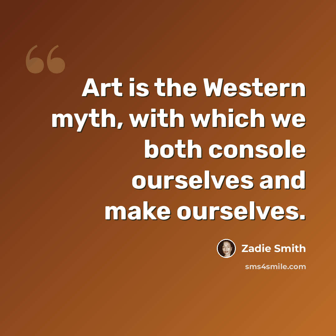 “Art is the Western myth, with which we both console ourselves and make ourselves.” quote by Zadie Smith