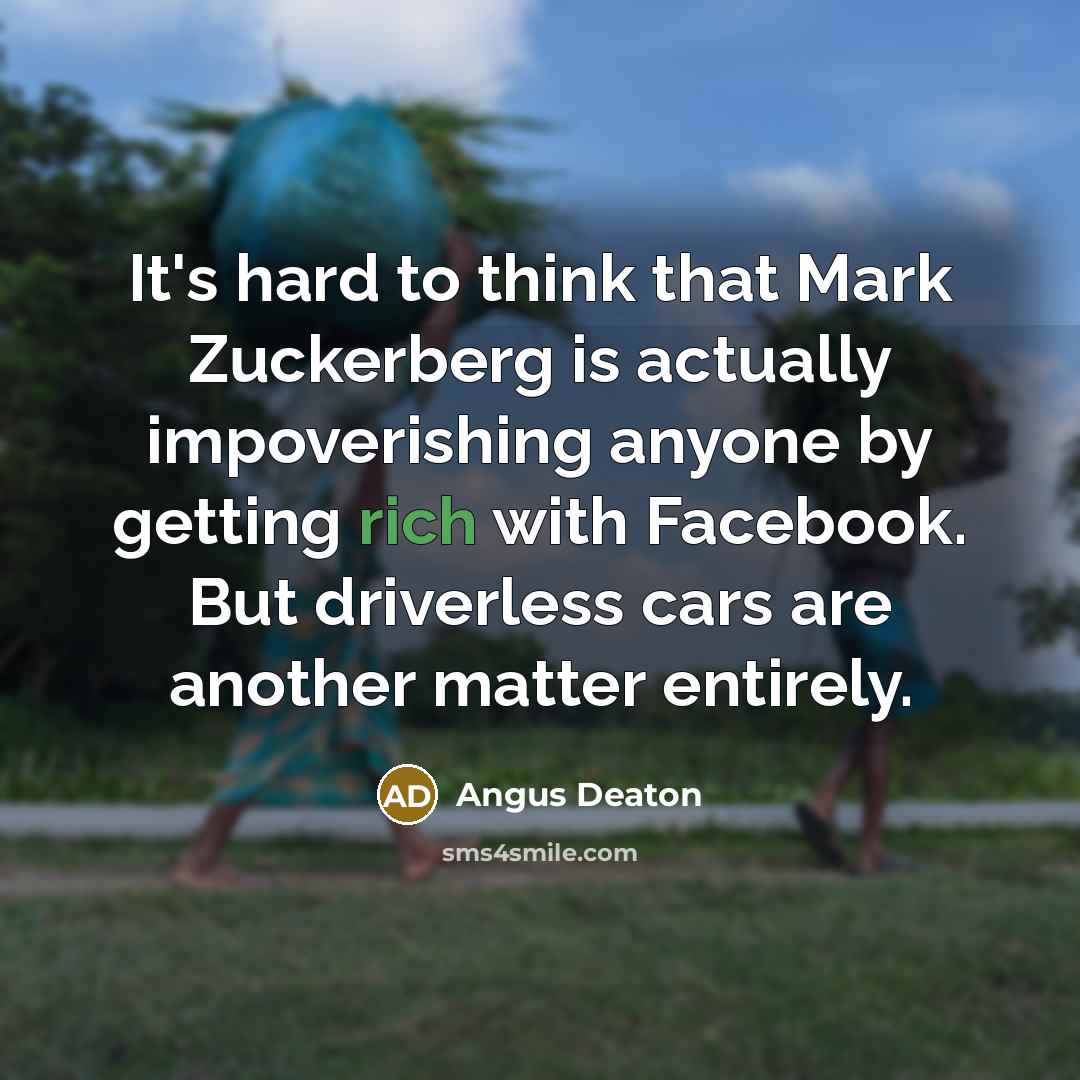 “It's hard to think that Mark Zuckerberg is actually impoverishing anyone by getting rich with Facebook. But driverless cars are another matter entirely.” quote by Angus Deaton