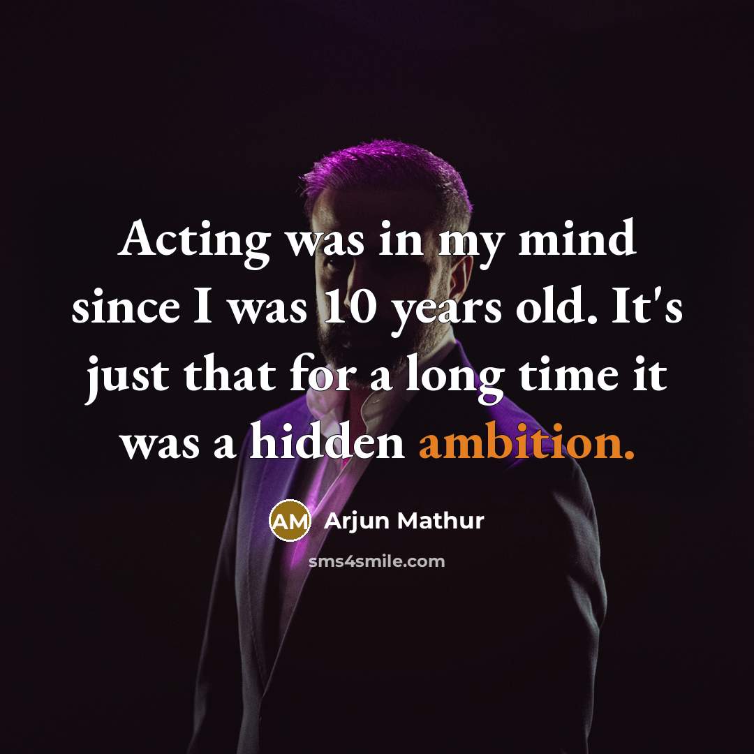 “Acting was in my mind since I was 10 years old. It's just that for a long time it was a hidden ambition.” quote by Arjun Mathur