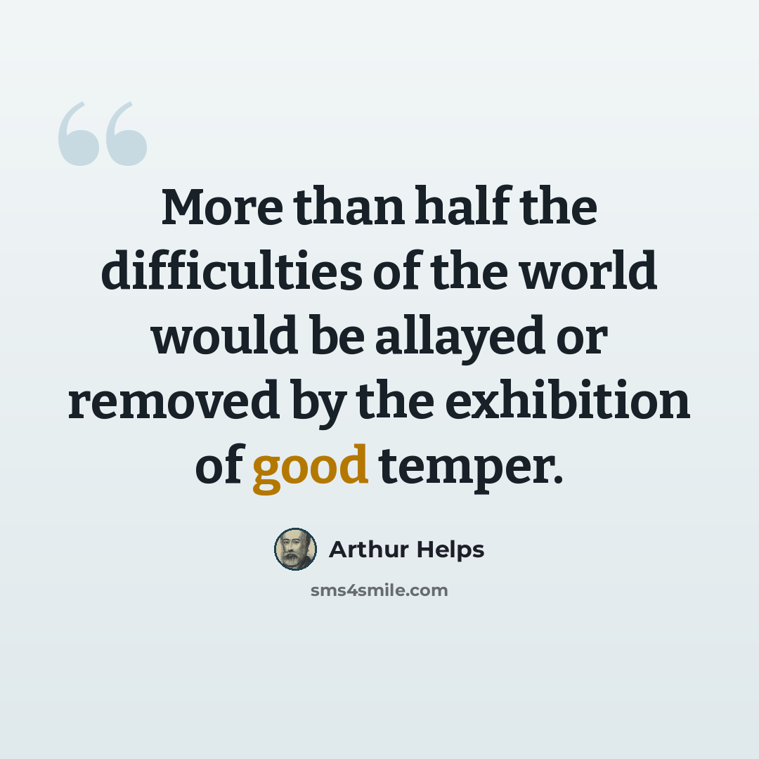 “More than half the difficulties of the world would be allayed or removed by the exhibition of good temper.” quote by Arthur Helps