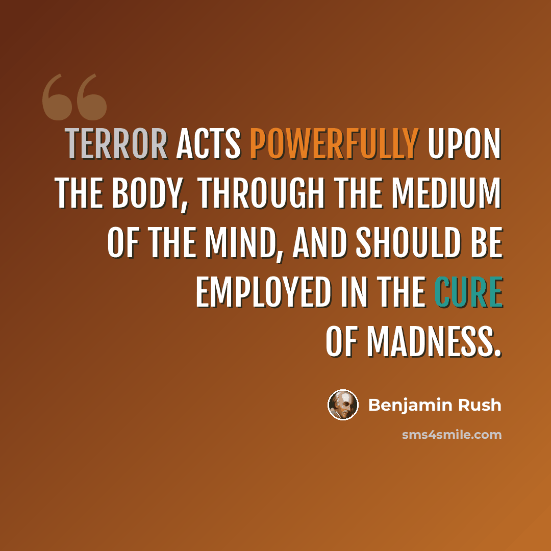 “Terror acts powerfully upon the body, through the medium of the mind, and should be employed in the cure of madness.” quote by Benjamin Rush