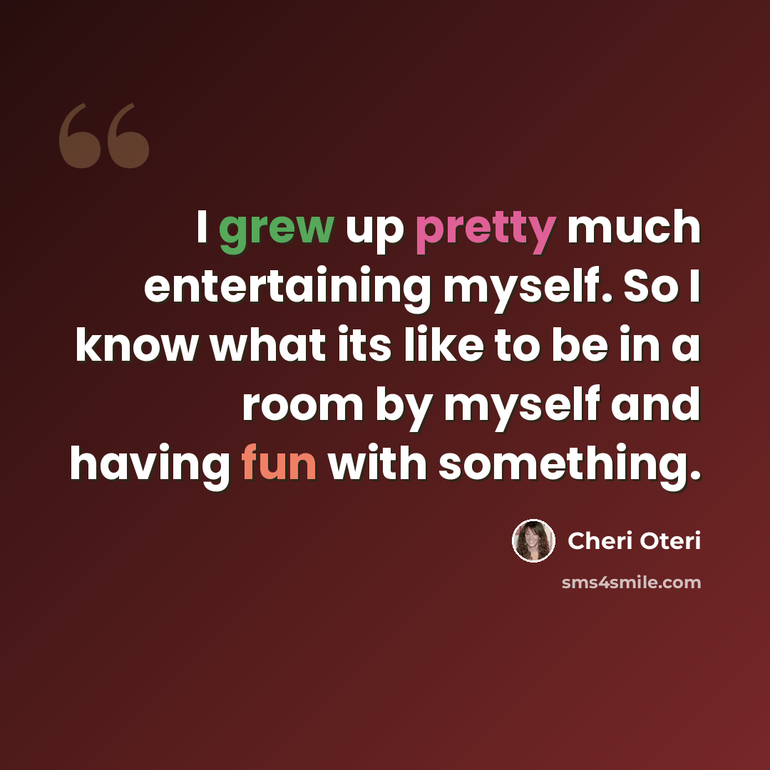“I grew up pretty much entertaining myself. So I know what its like to be in a room by myself and having fun with something.” quote by Cheri Oteri