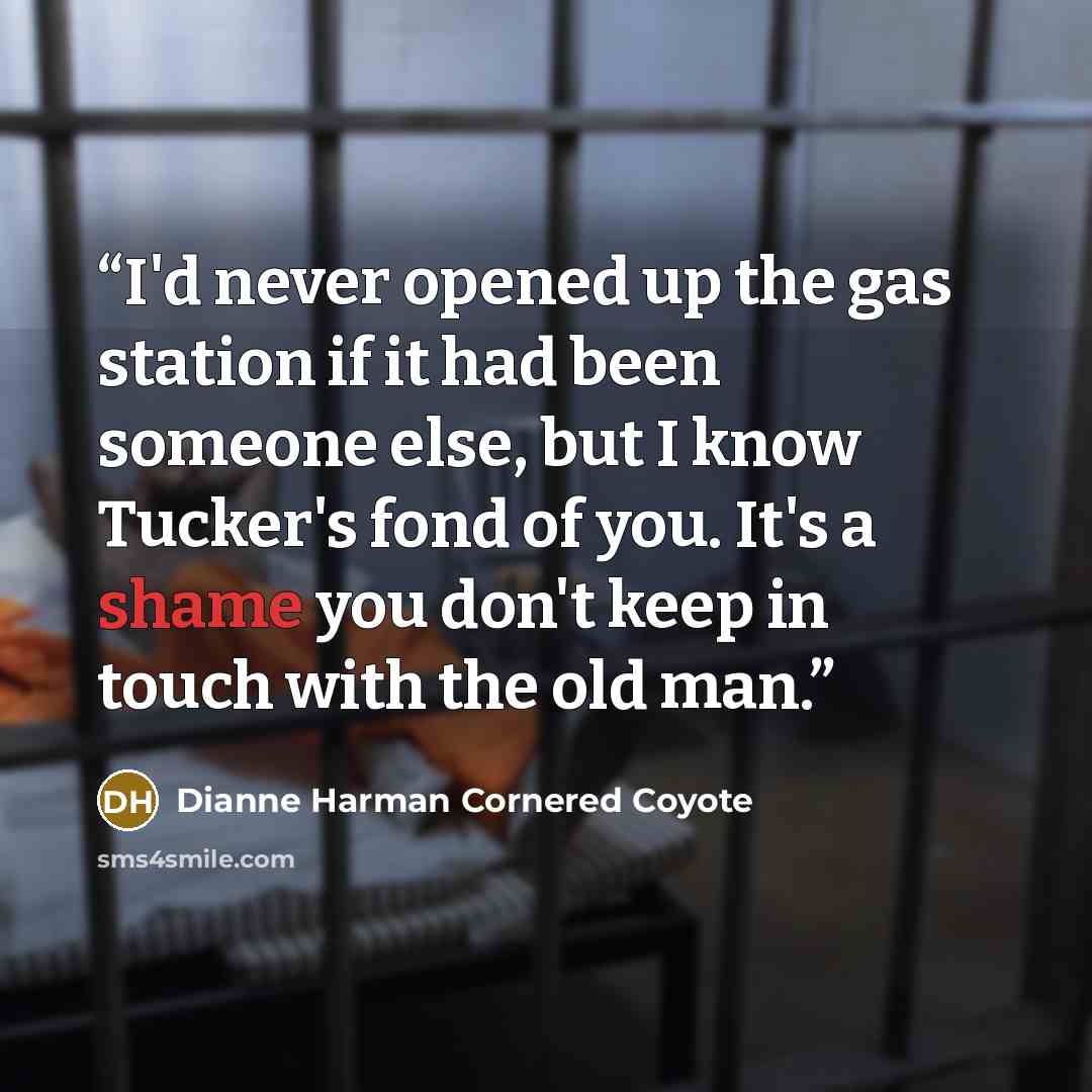 “I'd never opened up the gas station if it had been someone else, but I know Tucker's fond of you. It's a shame you don't keep in touch with the old man.” quote by Dianne Harman Cornered Coyote