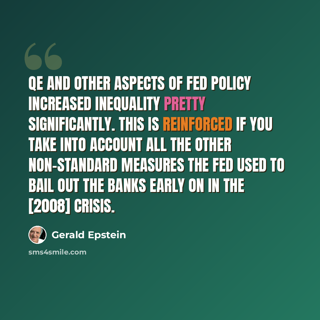 “QE and other aspects of Fed policy increased inequality pretty significantly. This is reinforced if you take into account all the other non-standard measures the Fed used to bail out the banks early on in the [2008] crisis.” quote by Gerald Epstein