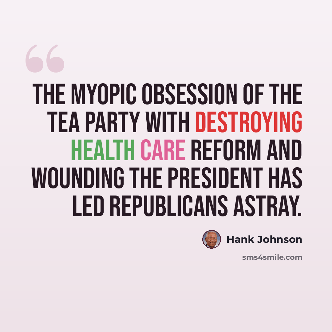 “The myopic obsession of the Tea Party with destroying health care reform and wounding the president has led Republicans astray.” quote by Hank Johnson