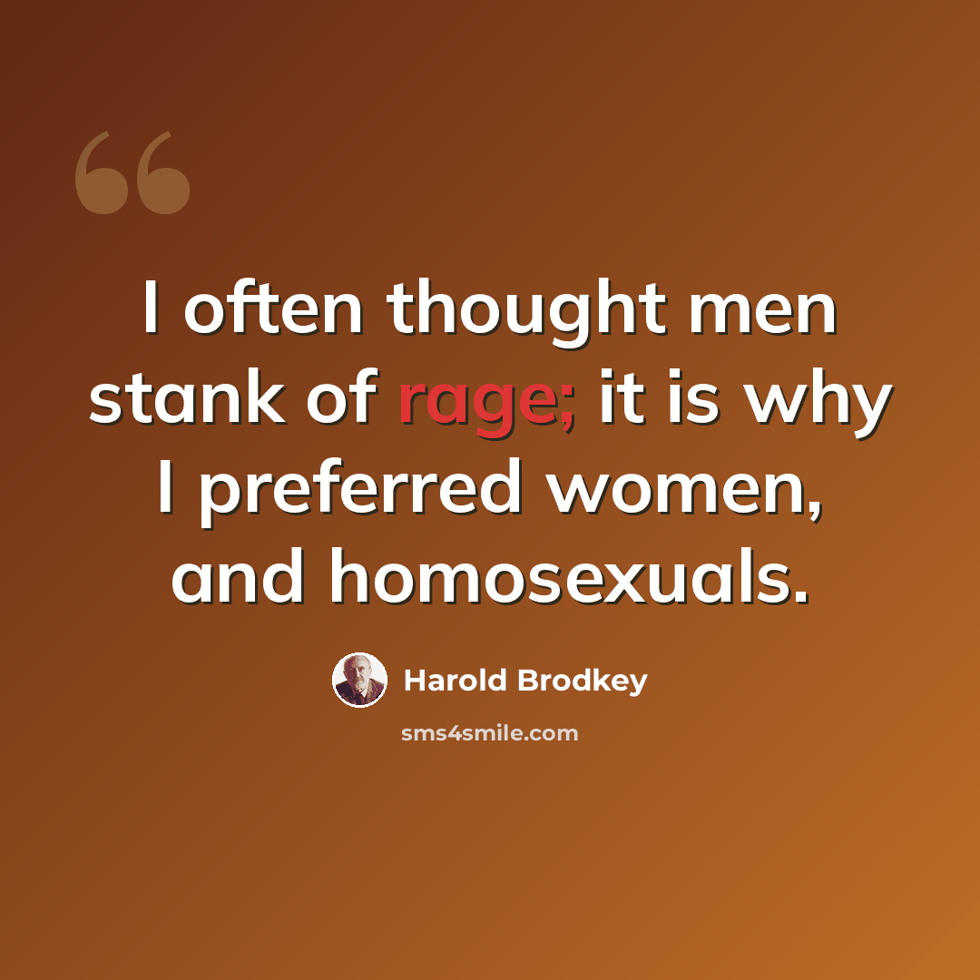 “I often thought men stank of rage; it is why I preferred women, and homosexuals.” quote by Harold Brodkey
