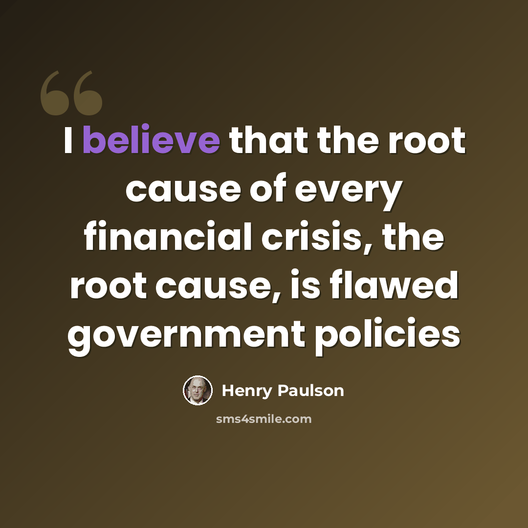 “I believe that the root cause of every financial crisis, the root cause, is flawed government policies” quote by Henry Paulson