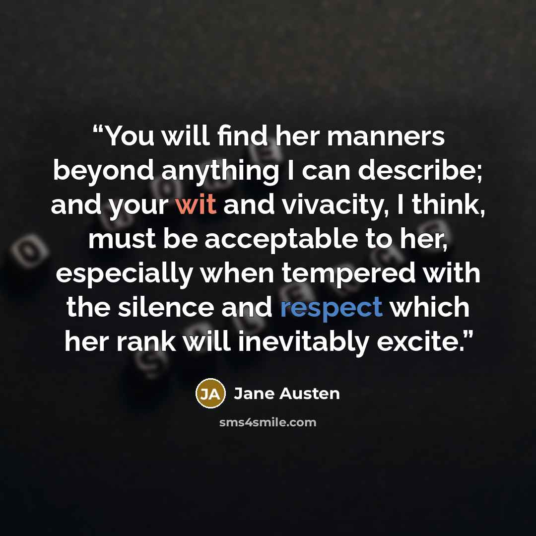 “You will find her manners beyond anything I can describe; and your wit and vivacity, I think, must be acceptable to her, especially when tempered with the silence and respect which her rank will inevitably excite.” quote by Jane Austen