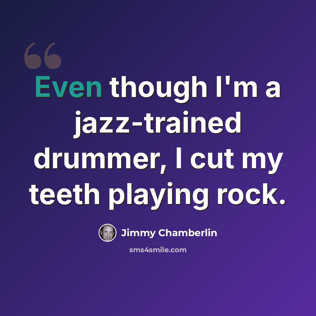 “Even though I'm a jazz-trained drummer, I cut my teeth playing rock.” quote by Jimmy Chamberlin