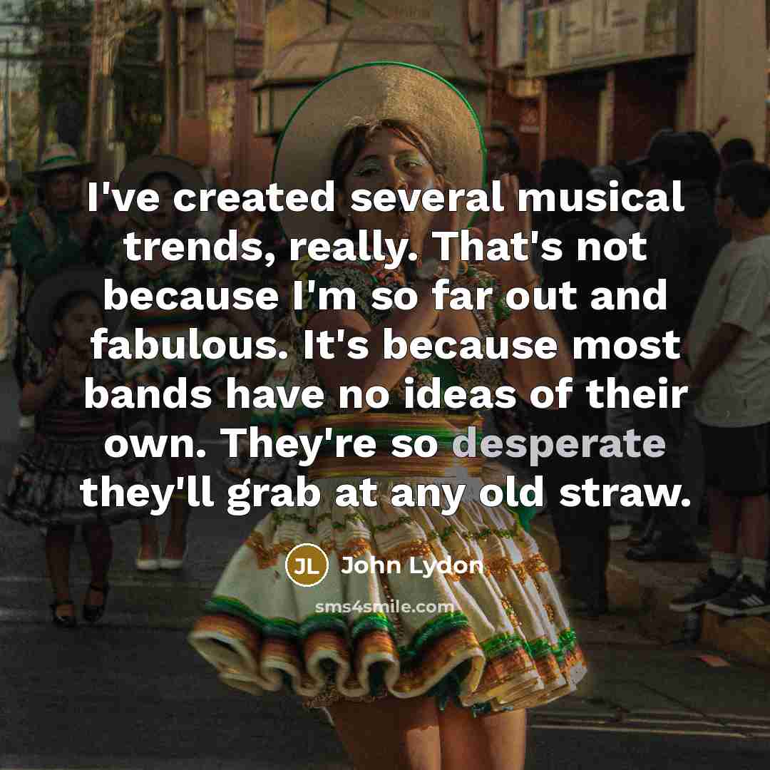 “I've created several musical trends, really. That's not because I'm so far out and fabulous. It's because most bands have no ideas of their own. They're so desperate they'll grab at any old straw.” quote by John Lydon