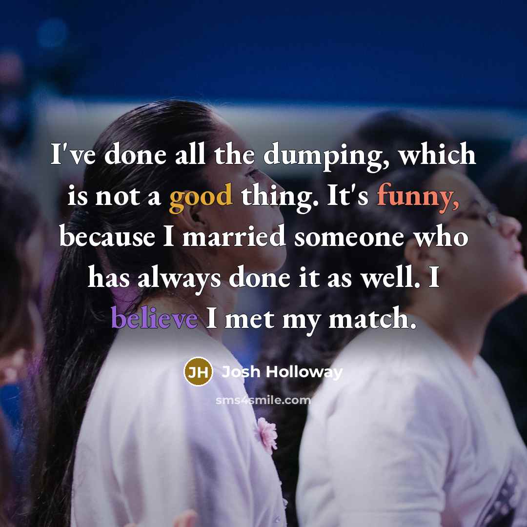 “I've done all the dumping, which is not a good thing. It's funny, because I married someone who has always done it as well. I believe I met my match.” quote by Josh Holloway
