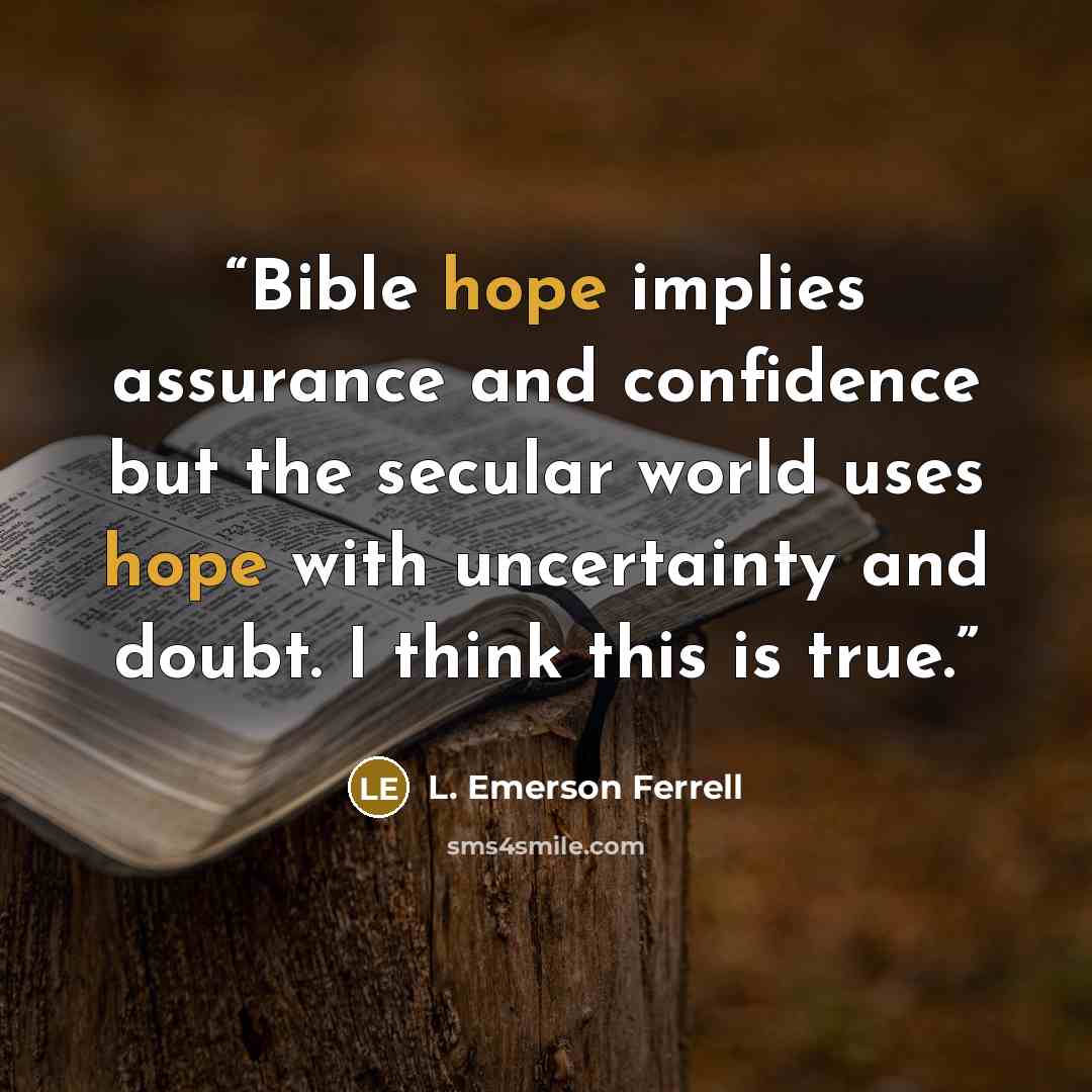 “Bible hope implies assurance and confidence but the secular world uses hope with uncertainty and doubt. I think this is true.” quote by L. Emerson Ferrell