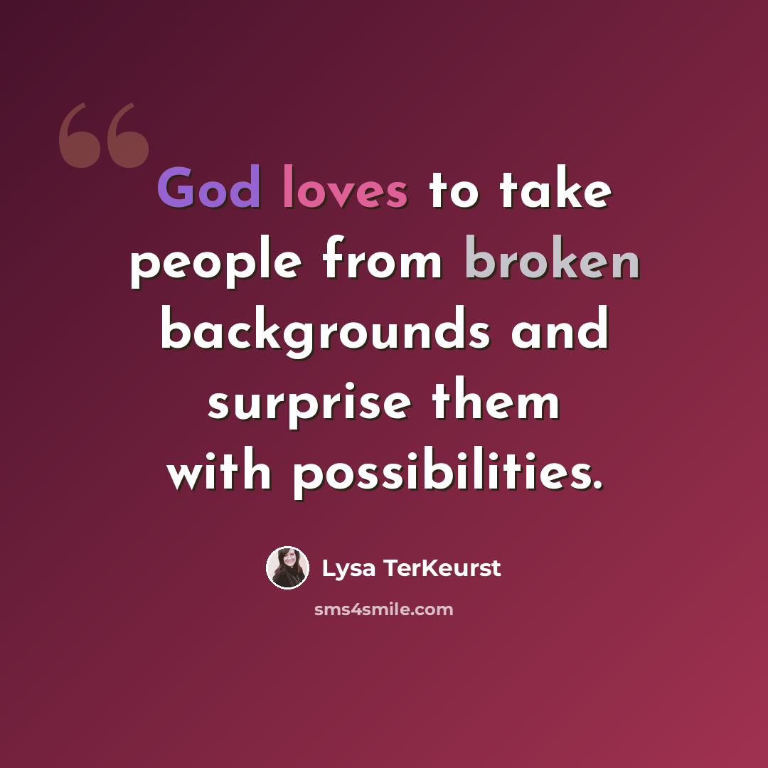 “God loves to take people from broken backgrounds and surprise them with possibilities.” quote by Lysa TerKeurst