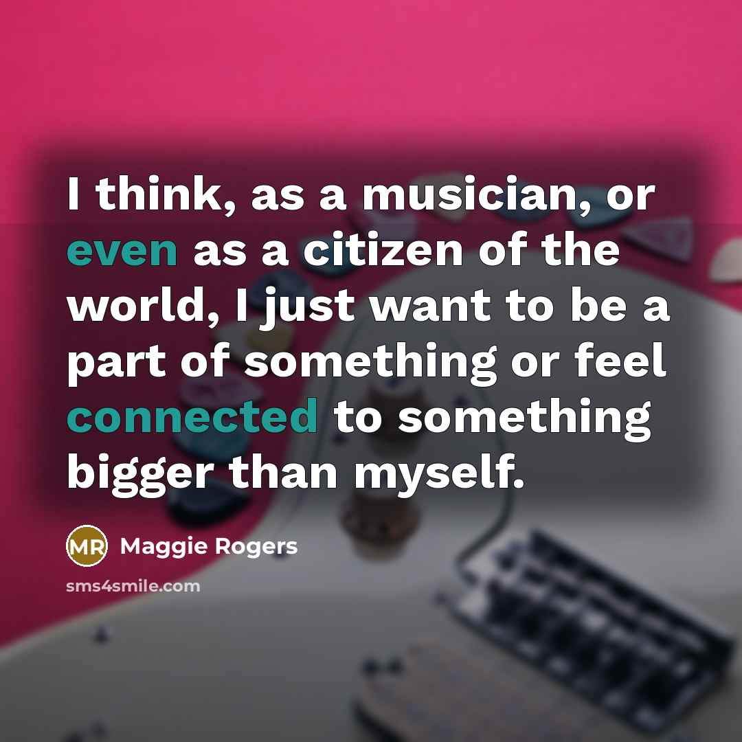 “I think, as a musician, or even as a citizen of the world, I just want to be a part of something or feel connected to something bigger than myself.” quote by Maggie Rogers