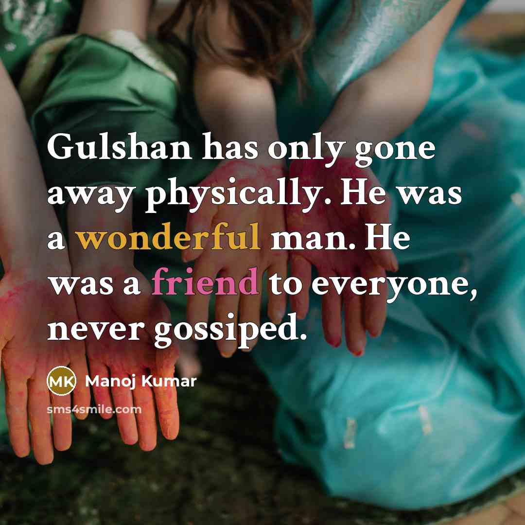 “Gulshan has only gone away physically. He was a wonderful man. He was a friend to everyone, never gossiped.” quote by Manoj Kumar