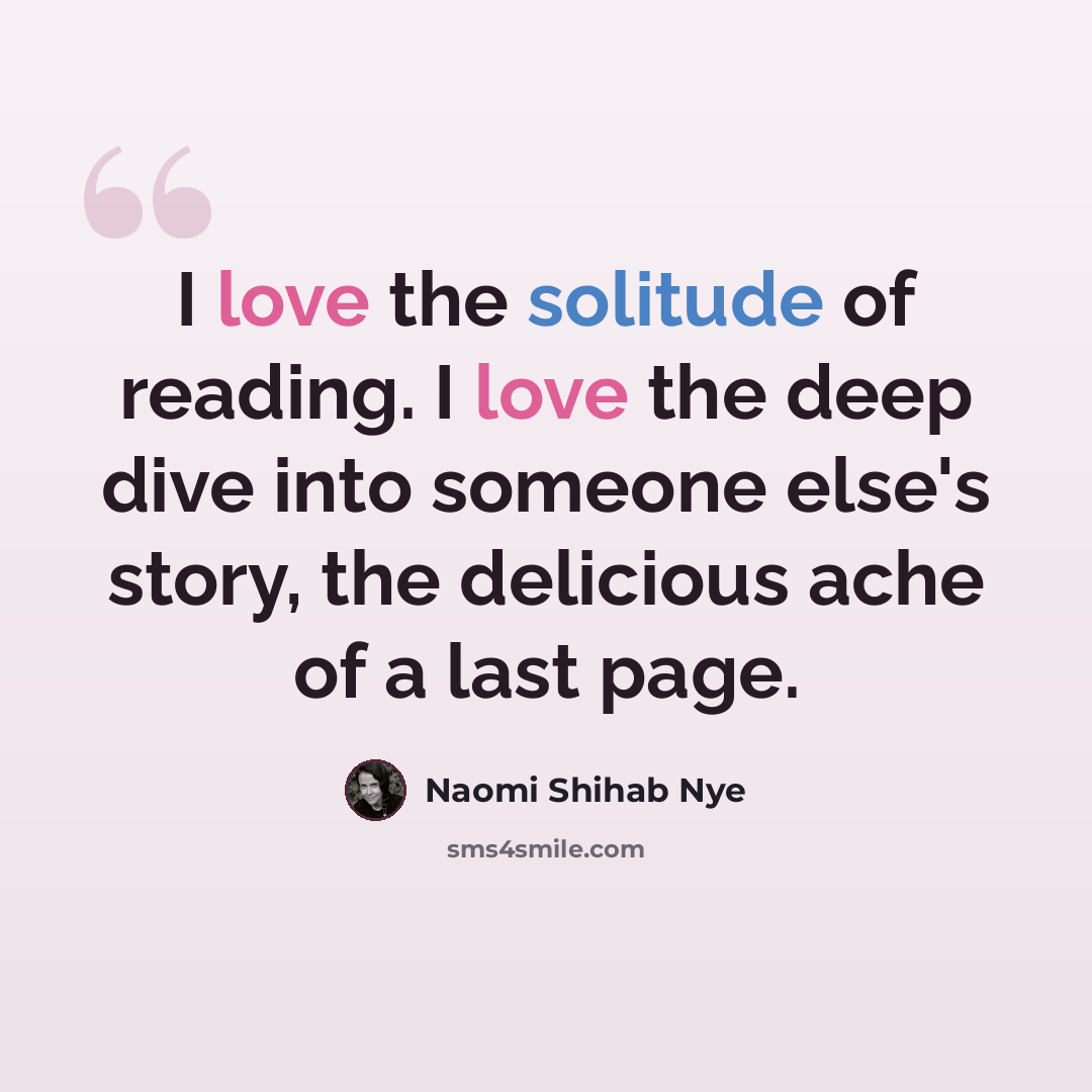 “I love the solitude of reading. I love the deep dive into someone else's story, the delicious ache of a last page.” quote by Naomi Shihab Nye