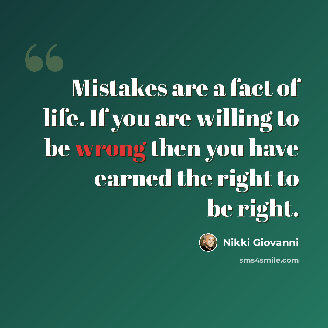 “Mistakes are a fact of life. If you are willing to be wrong then you have earned the right to be right.” quote by Nikki Giovanni