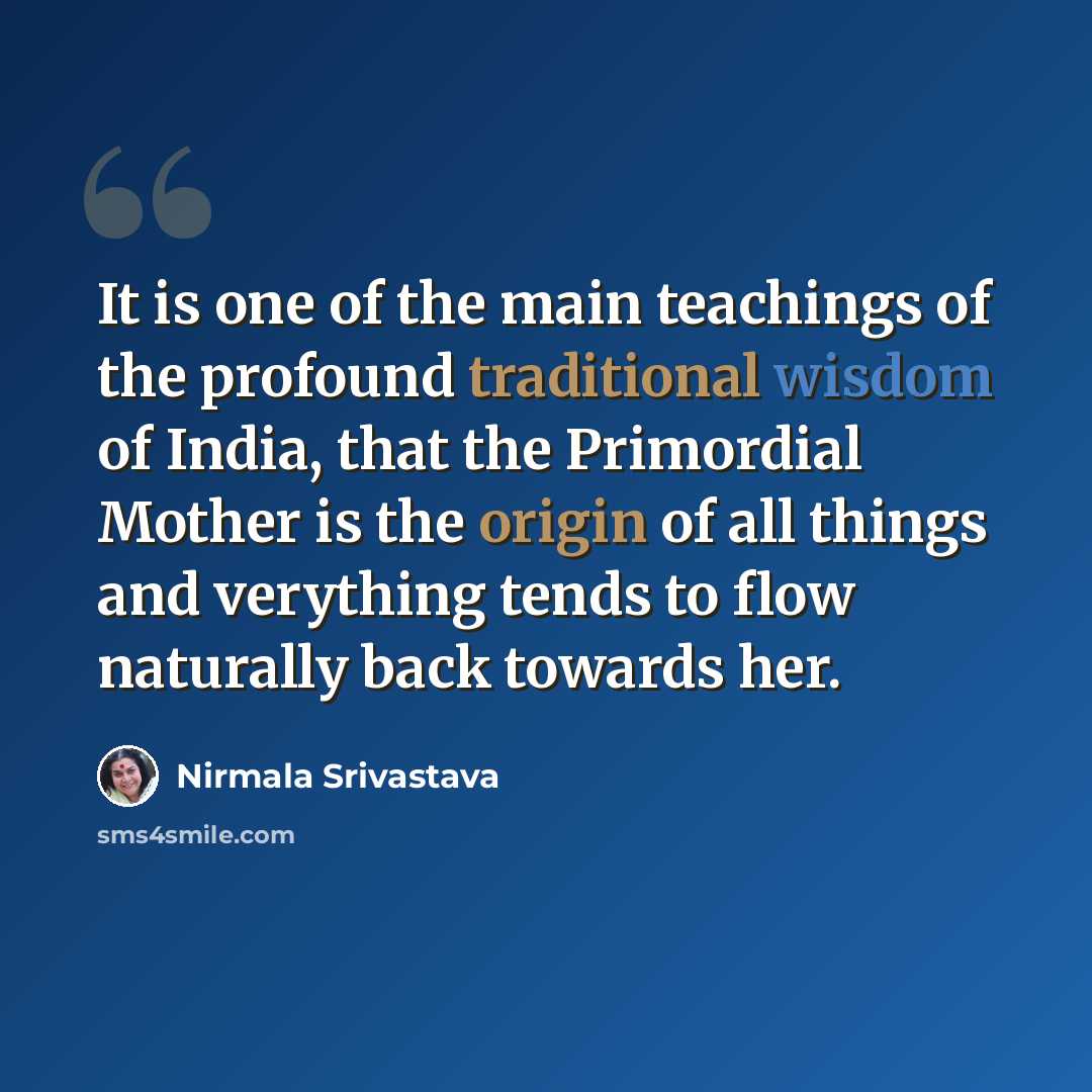“It is one of the main teachings of the profound traditional wisdom of India, that the Primordial Mother is the origin of all things and verything tends to flow naturally back towards her.” quote by Nirmala Srivastava