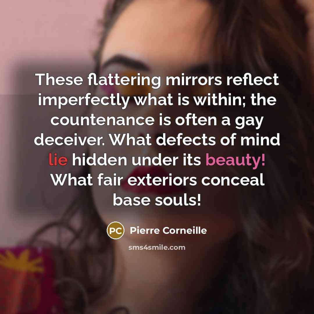 “These flattering mirrors reflect imperfectly what is within; the countenance is often a gay deceiver. What defects of mind lie hidden under its beauty! What fair exteriors conceal base souls!” quote by Pierre Corneille