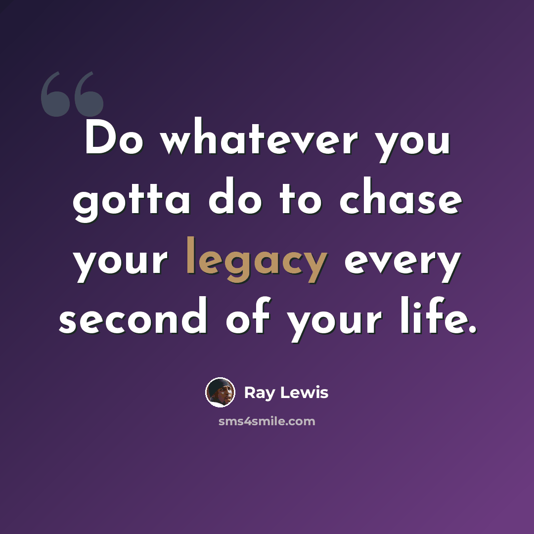 “Do whatever you gotta do to chase your legacy every second of your life.” quote by Ray Lewis