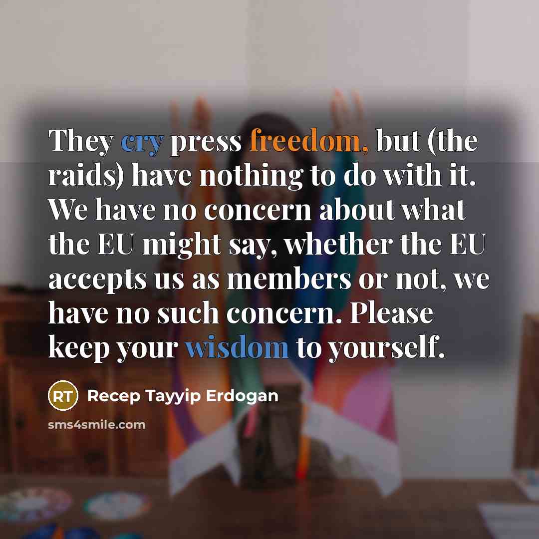 “They cry press freedom, but (the raids) have nothing to do with it. We have no concern about what the EU might say, whether the EU accepts us as members or not, we have no such concern. Please keep your wisdom to yourself.” quote by Recep Tayyip Erdogan