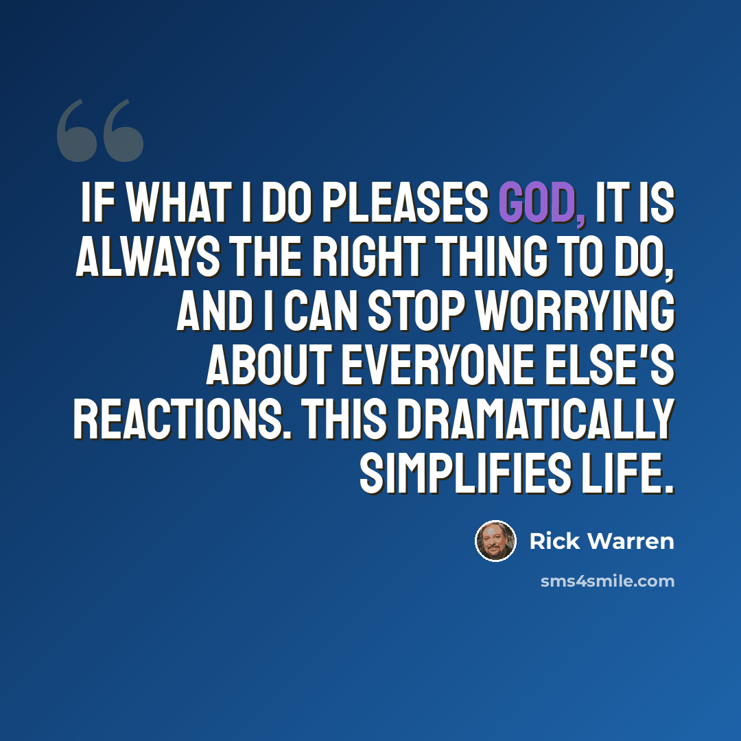“If what I do pleases God, it is always the right thing to do, and I can stop worrying about everyone else's reactions. This dramatically simplifies life.” quote by Rick Warren