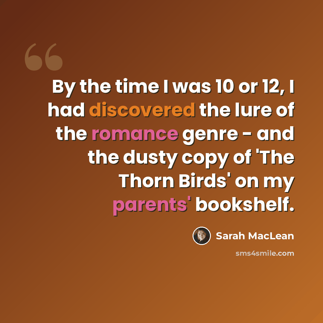 “By the time I was 10 or 12, I had discovered the lure of the romance genre - and the dusty copy of 'The Thorn Birds' on my parents' bookshelf.” quote by Sarah MacLean