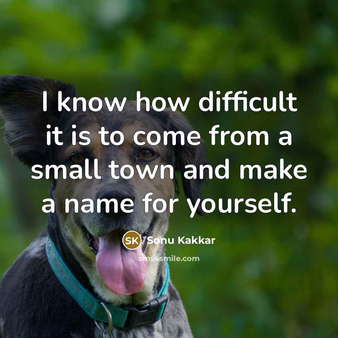 “I know how difficult it is to come from a small town and make a name for yourself.” quote by Sonu Kakkar