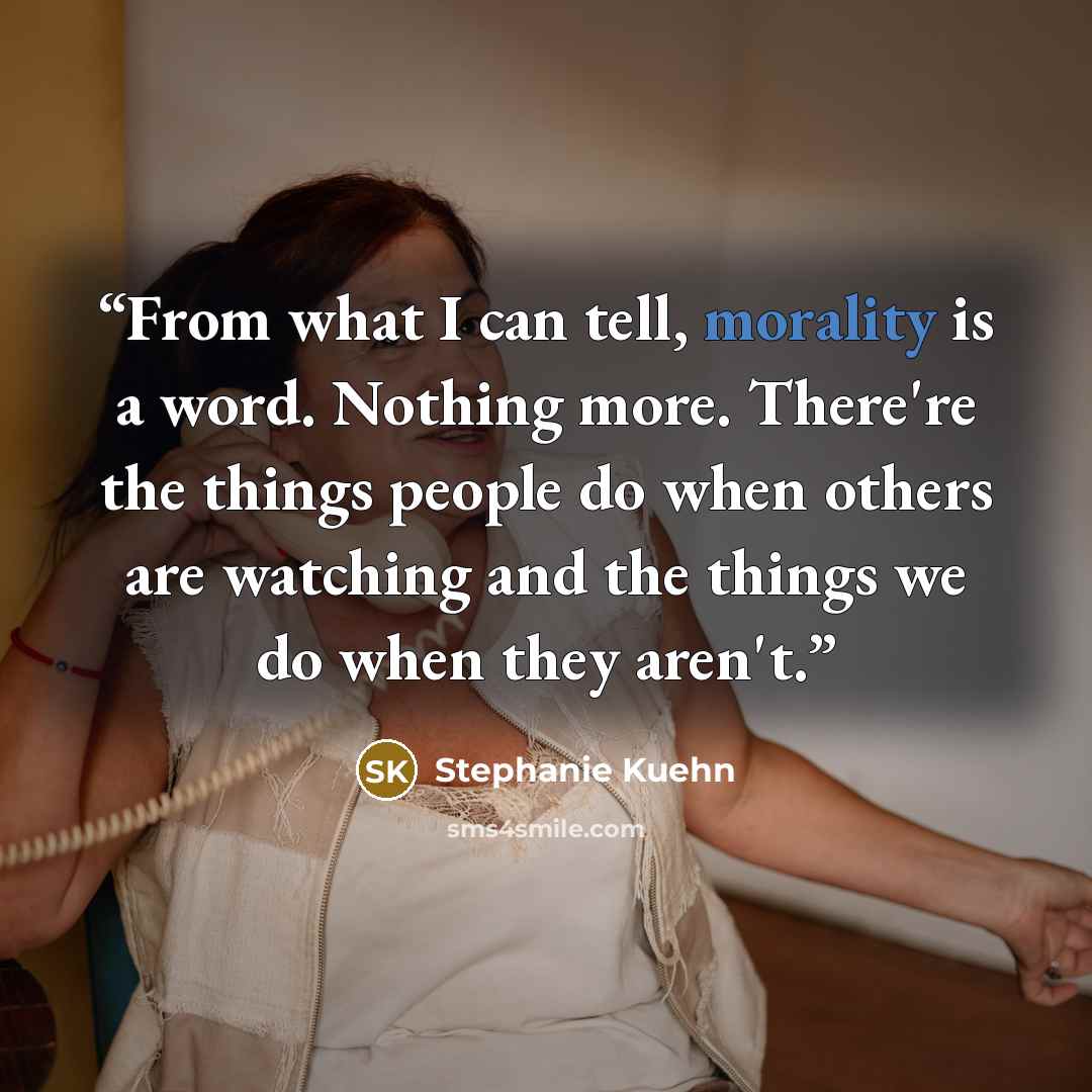 “From what I can tell, morality is a word. Nothing more. There're the things people do when others are watching and the things we do when they aren't.” quote by Stephanie Kuehn