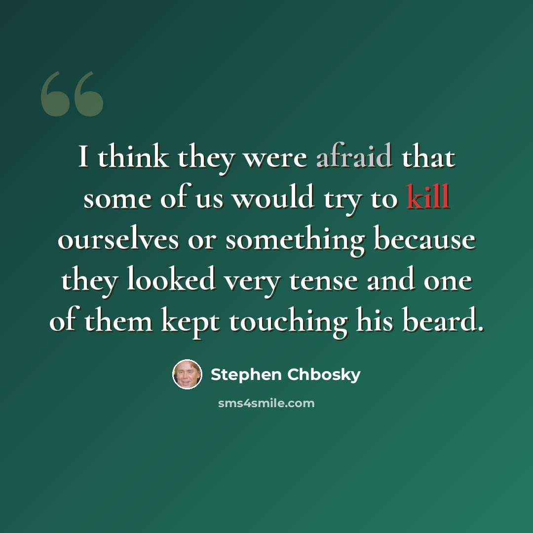 “I think they were afraid that some of us would try to kill ourselves or something because they looked very tense and one of them kept touching his beard.” quote by Stephen Chbosky